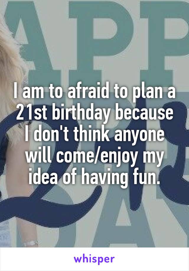 I am to afraid to plan a 21st birthday because I don't think anyone will come/enjoy my idea of having fun.