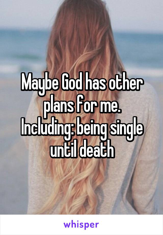 Maybe God has other plans for me.
Including: being single until death