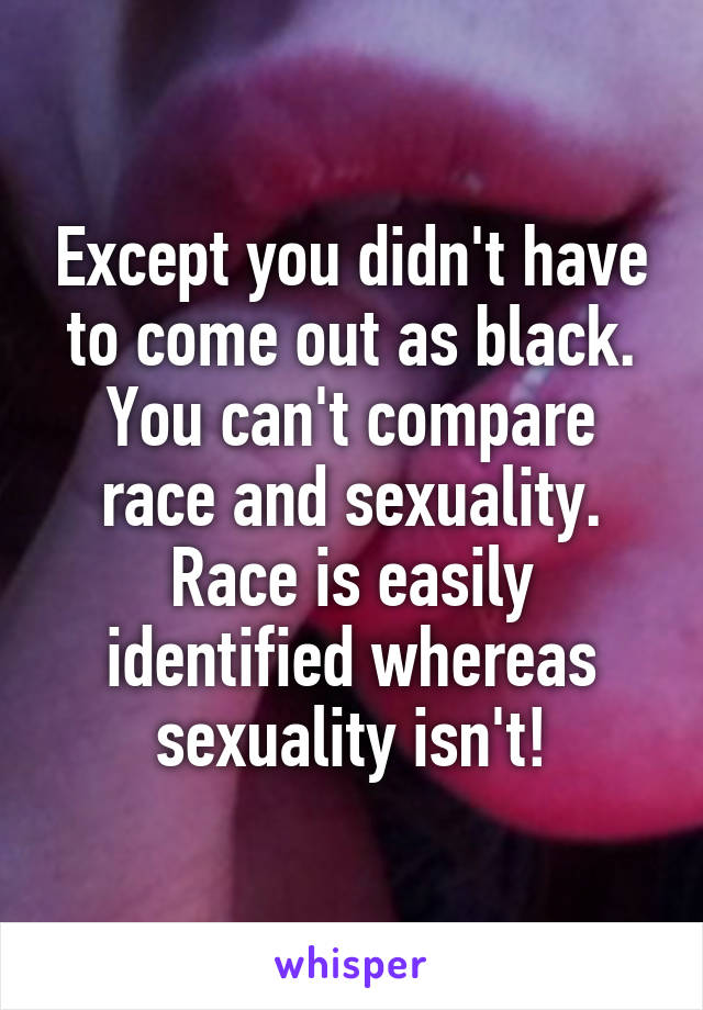 Except you didn't have to come out as black. You can't compare race and sexuality. Race is easily identified whereas sexuality isn't!