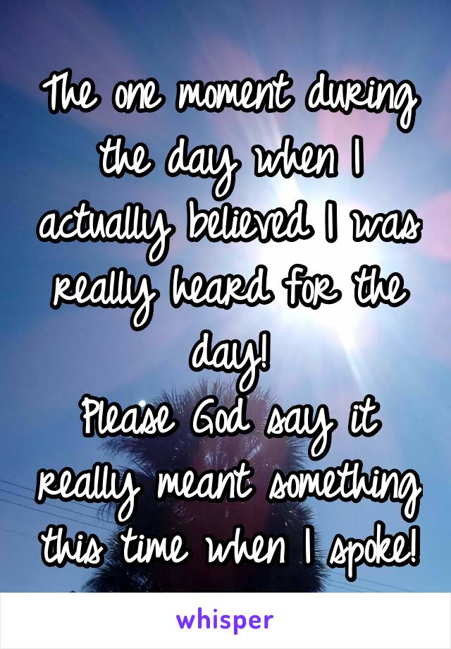 The one moment during the day when I actually believed I was really heard for the day!
Please God say it really meant something this time when I spoke!