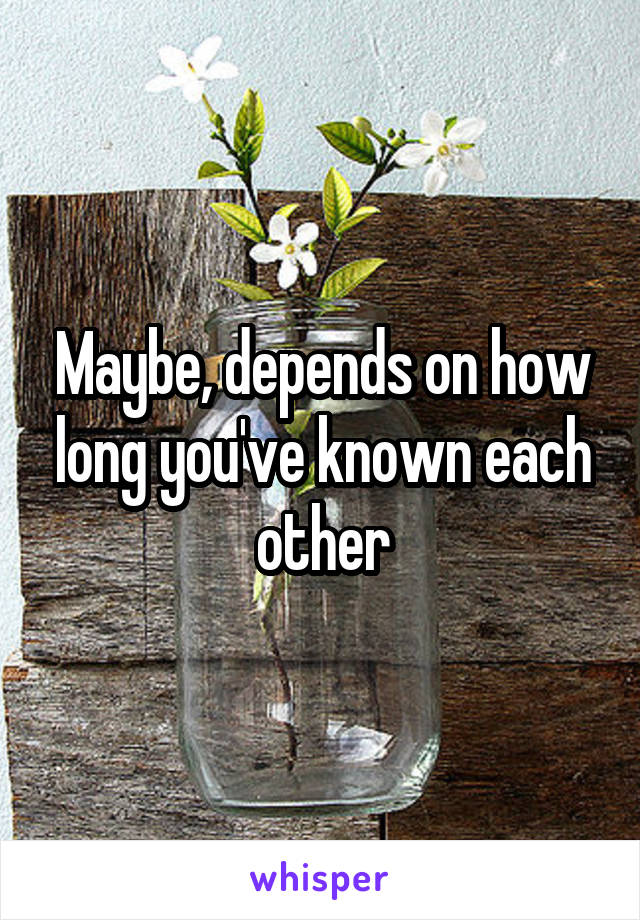 Maybe, depends on how long you've known each other