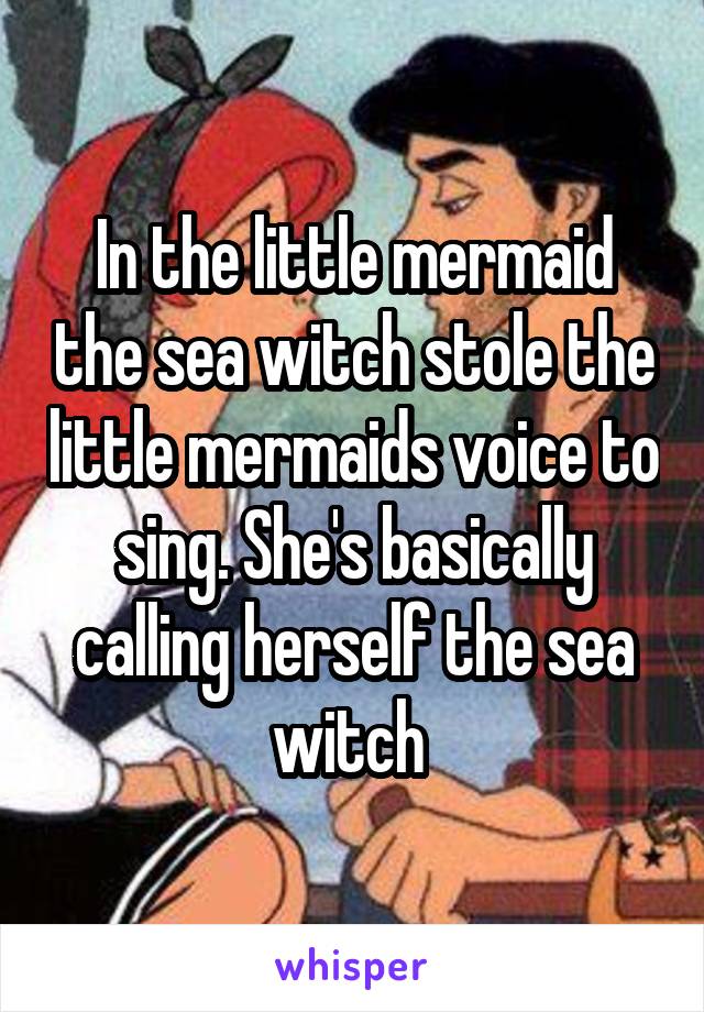 In the little mermaid the sea witch stole the little mermaids voice to sing. She's basically calling herself the sea witch 