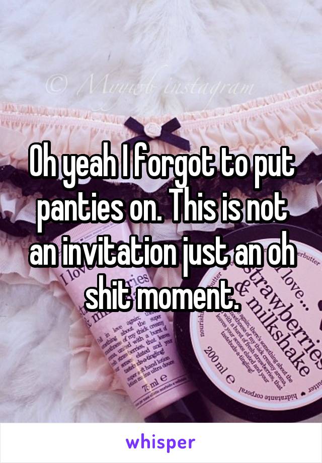 Oh yeah I forgot to put panties on. This is not an invitation just an oh shit moment.