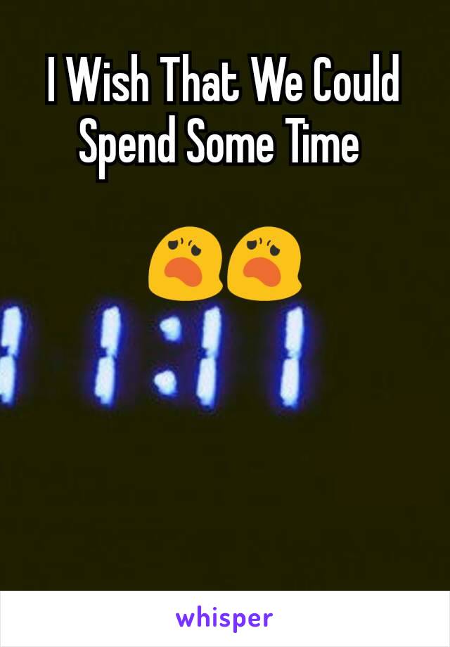 I Wish That We Could Spend Some Time 

😦😦