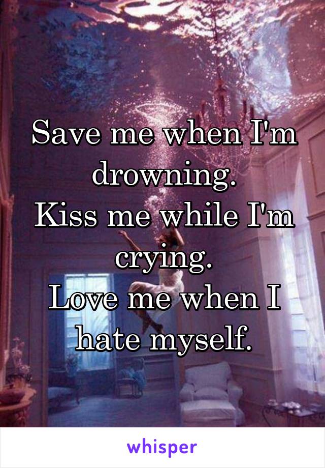 Save me when I'm drowning.
Kiss me while I'm crying.
Love me when I hate myself.