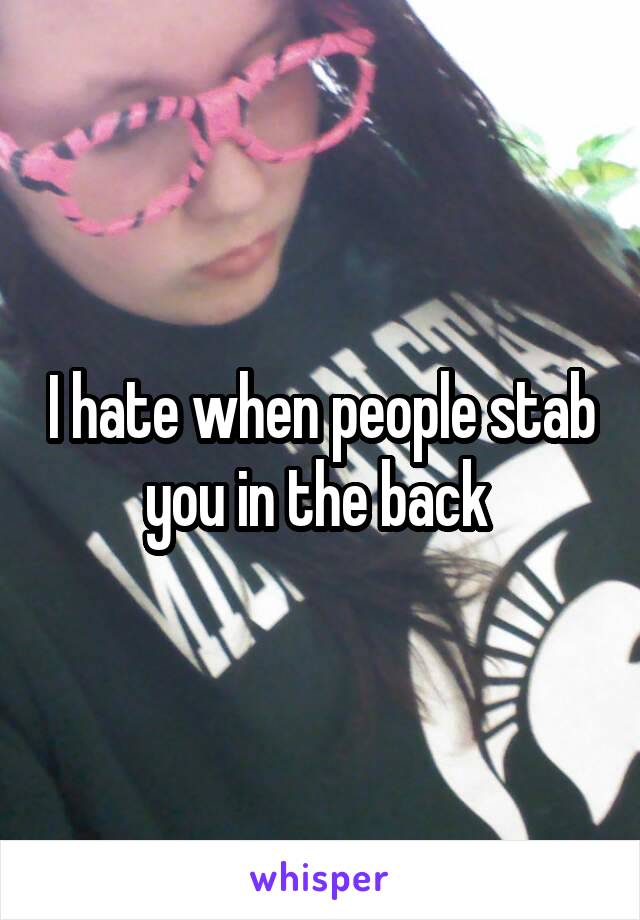 I hate when people stab you in the back 