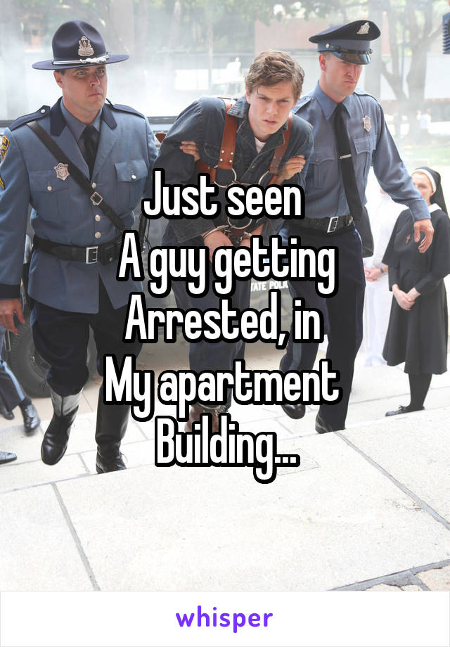 Just seen 
A guy getting
Arrested, in 
My apartment 
Building...