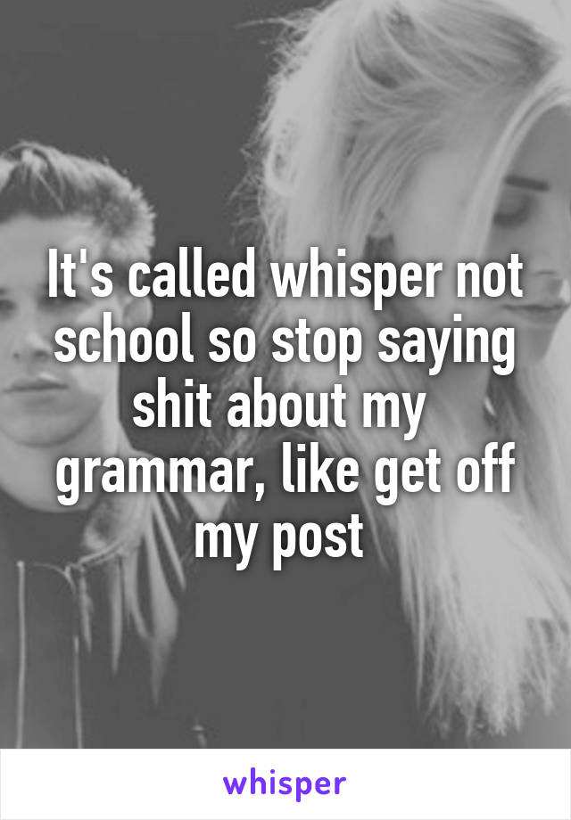 It's called whisper not school so stop saying shit about my  grammar, like get off my post 