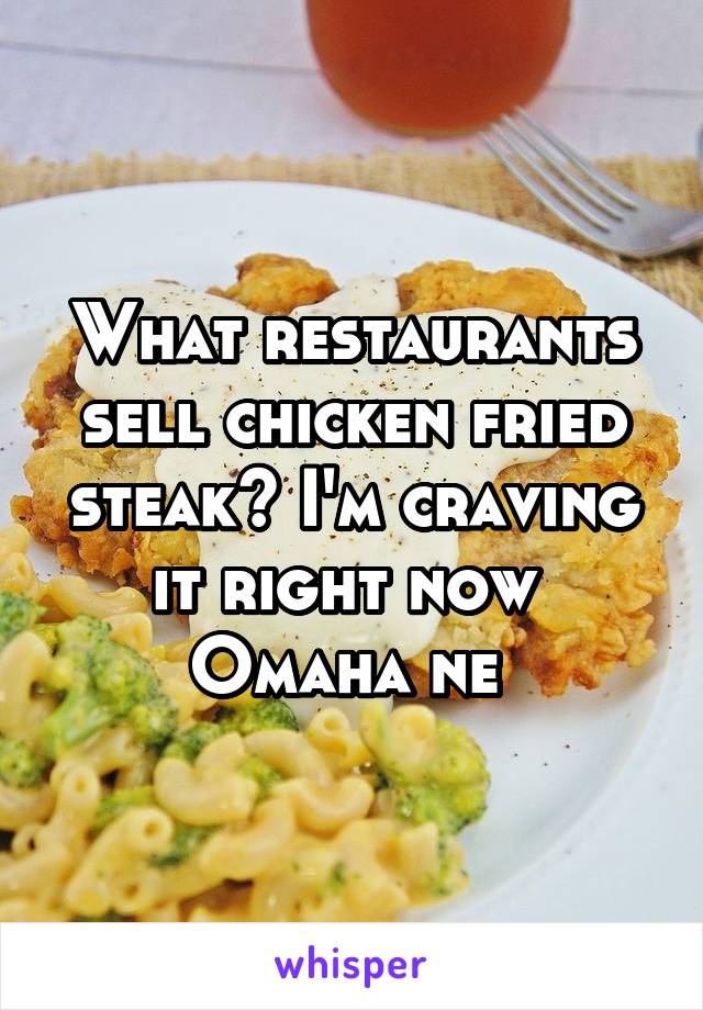 What restaurants sell chicken fried steak? I'm craving it right now 
Omaha ne 