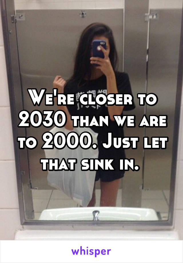 We're closer to 2030 than we are to 2000. Just let that sink in. 