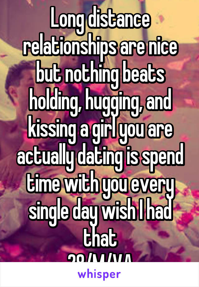 Long distance relationships are nice but nothing beats holding, hugging, and kissing a girl you are actually dating is spend time with you every single day wish I had that
28/M/VA