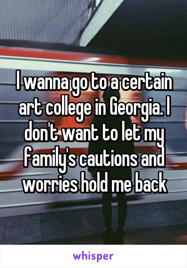 I wanna go to a certain art college in Georgia. I don't want to let my family's cautions and worries hold me back