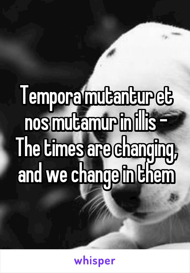 Tempora mutantur et nos mutamur in illis - The times are changing, and we change in them