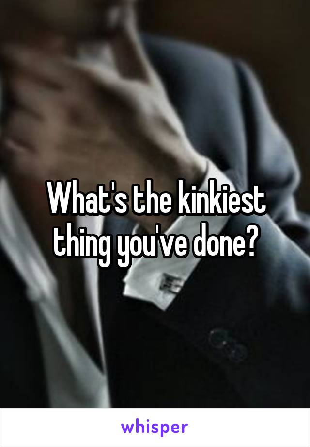 What's the kinkiest thing you've done?