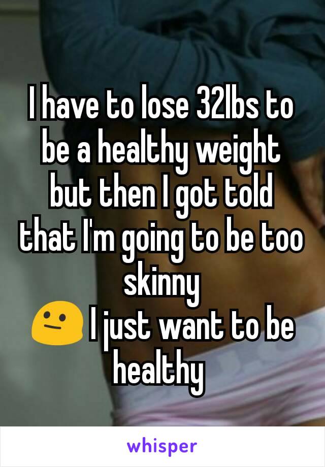 I have to lose 32lbs to be a healthy weight but then I got told that I'm going to be too skinny
😐 I just want to be healthy 