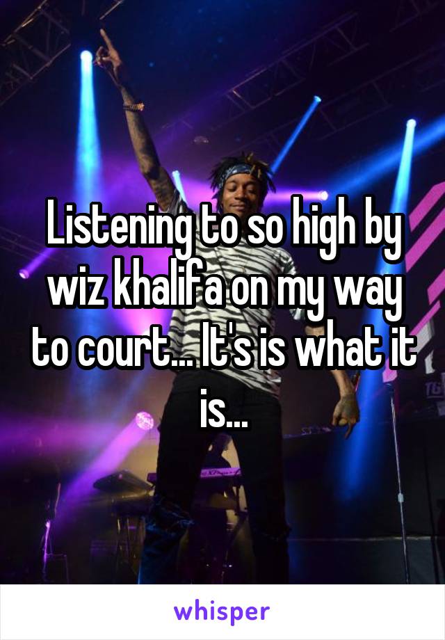 Listening to so high by wiz khalifa on my way to court... It's is what it is...