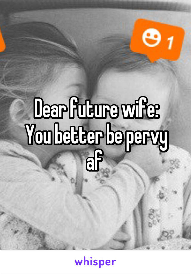 Dear future wife:
You better be pervy af 