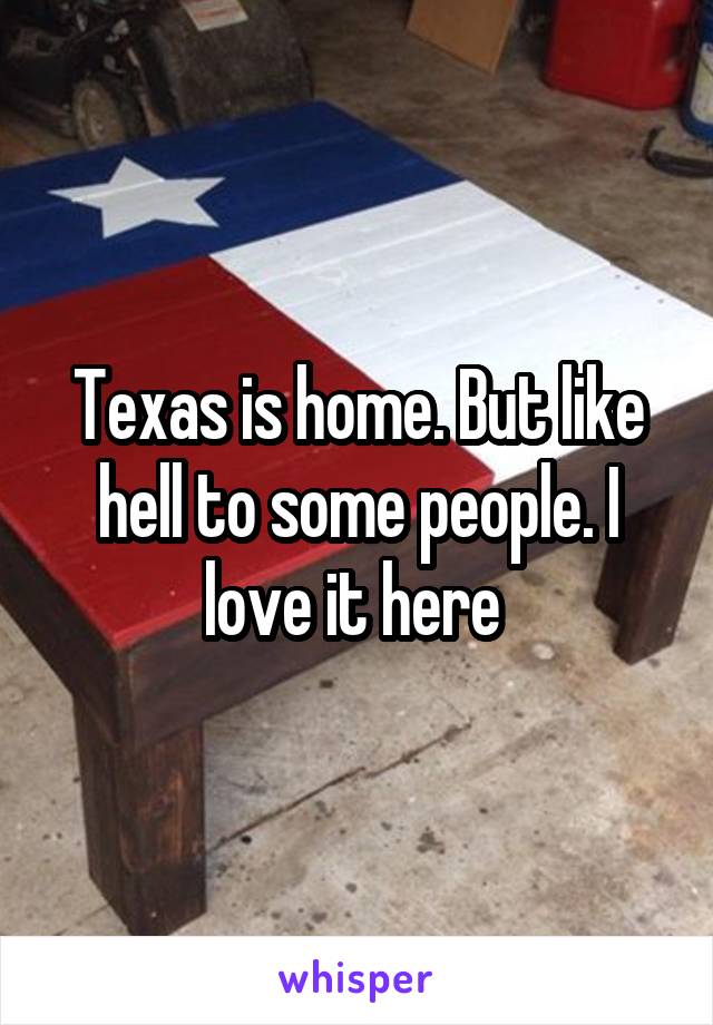 Texas is home. But like hell to some people. I love it here 