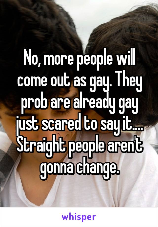 No, more people will come out as gay. They prob are already gay just scared to say it....
Straight people aren't gonna change.