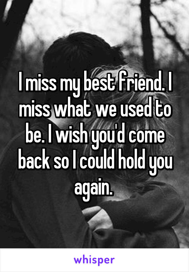 I miss my best friend. I miss what we used to be. I wish you'd come back so I could hold you again. 