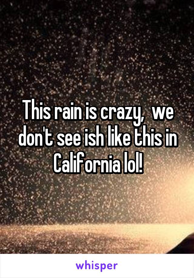 This rain is crazy,  we don't see ish like this in California lol!