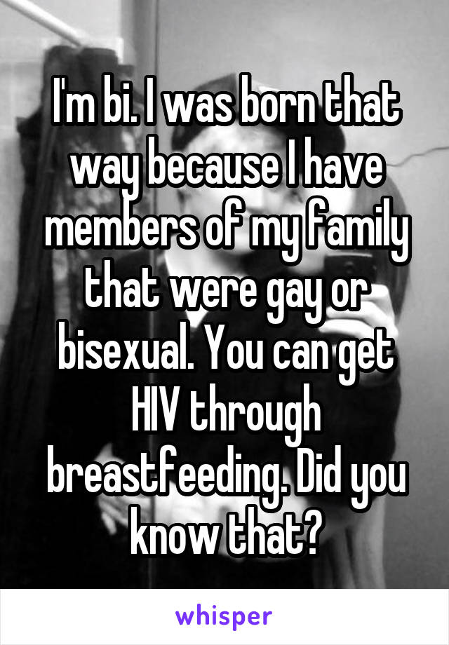 I'm bi. I was born that way because I have members of my family that were gay or bisexual. You can get HIV through breastfeeding. Did you know that?