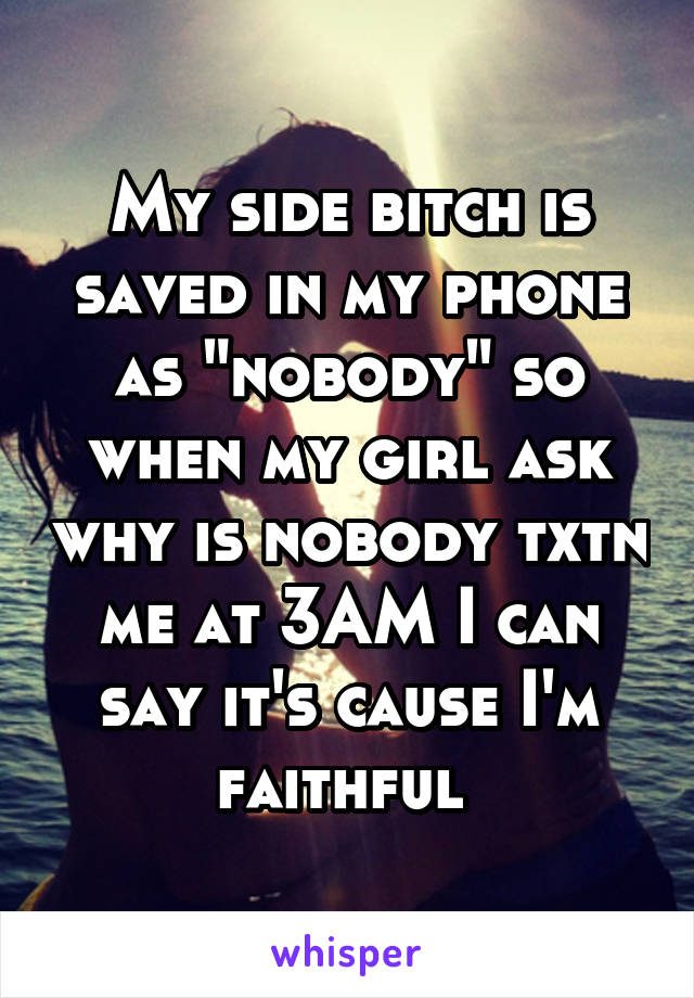 My side bitch is saved in my phone as "nobody" so when my girl ask why is nobody txtn me at 3AM I can say it's cause I'm faithful 