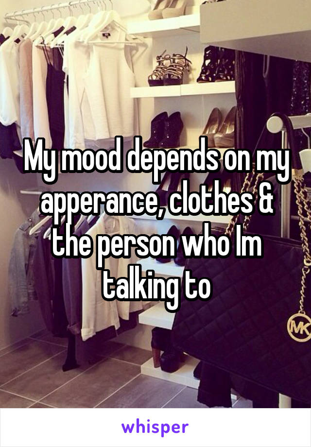 My mood depends on my apperance, clothes & the person who Im talking to