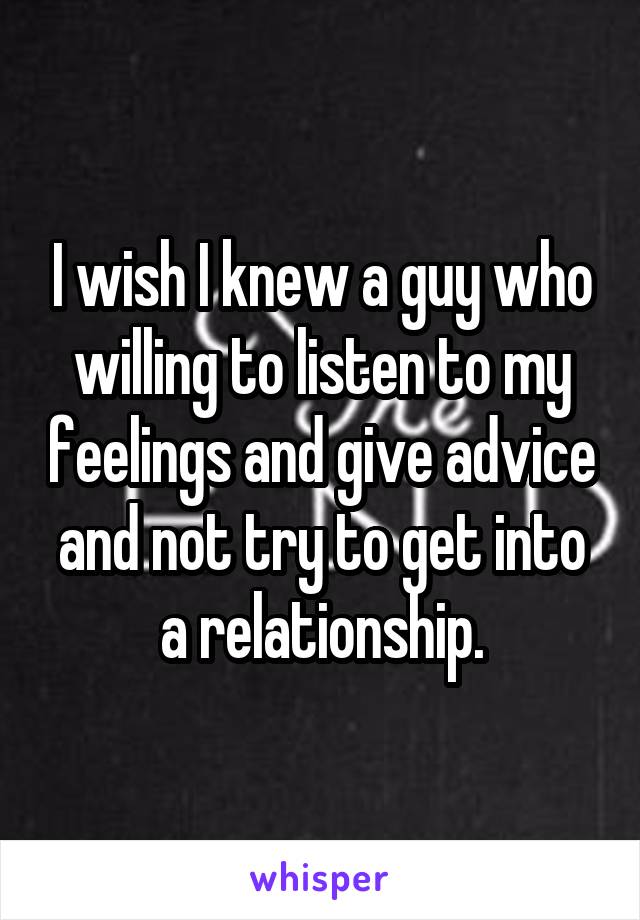 I wish I knew a guy who willing to listen to my feelings and give advice and not try to get into a relationship.