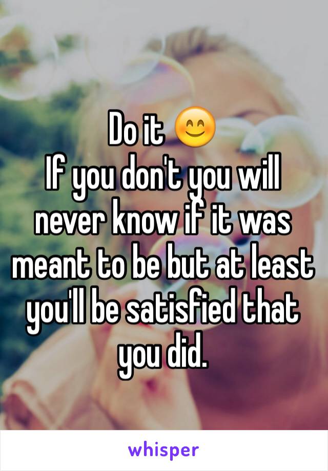 Do it 😊
If you don't you will never know if it was meant to be but at least you'll be satisfied that you did. 