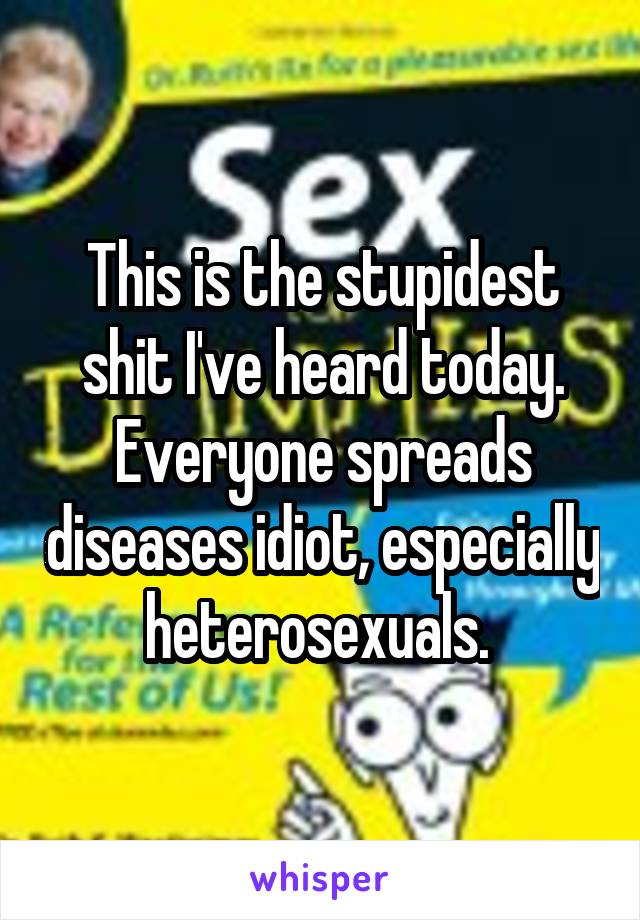 This is the stupidest shit I've heard today. Everyone spreads diseases idiot, especially heterosexuals. 