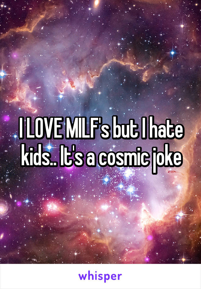 I LOVE MILF's but I hate kids.. It's a cosmic joke