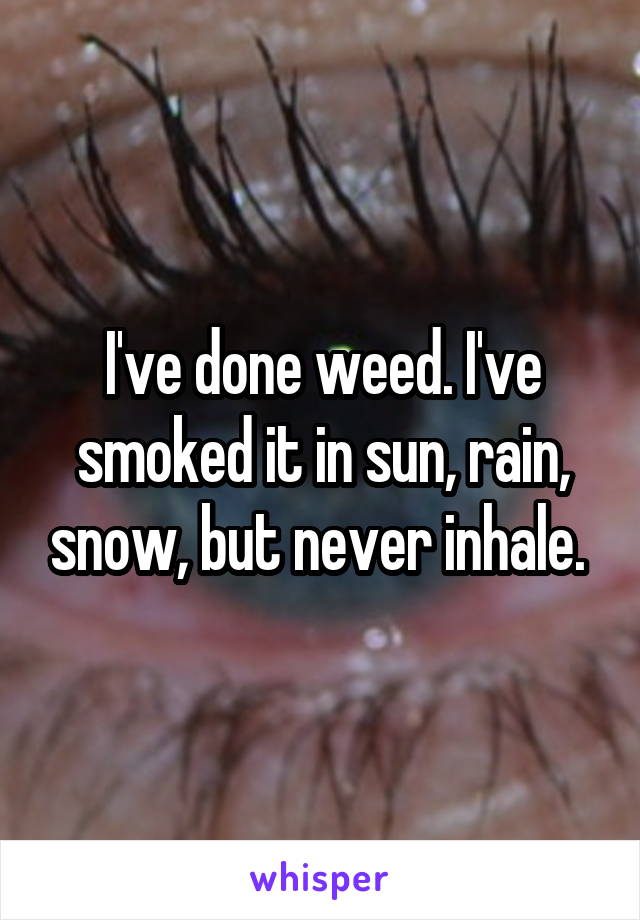 I've done weed. I've smoked it in sun, rain, snow, but never inhale. 