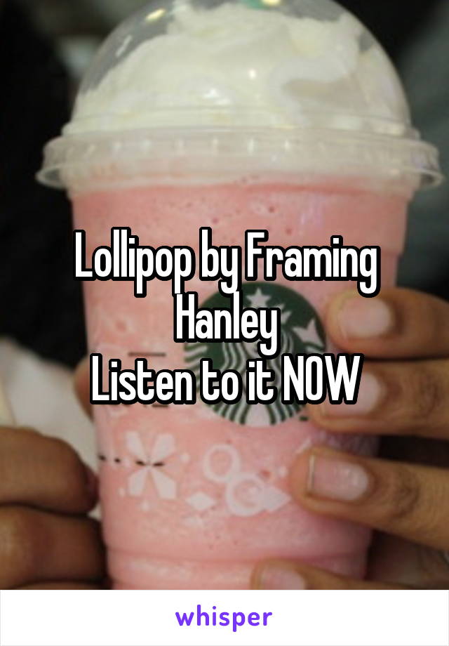 Lollipop by Framing Hanley
Listen to it NOW