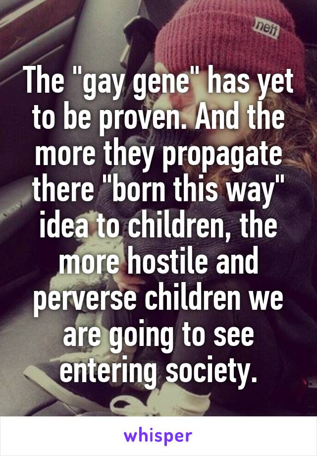 The "gay gene" has yet to be proven. And the more they propagate there "born this way" idea to children, the more hostile and perverse children we are going to see entering society.