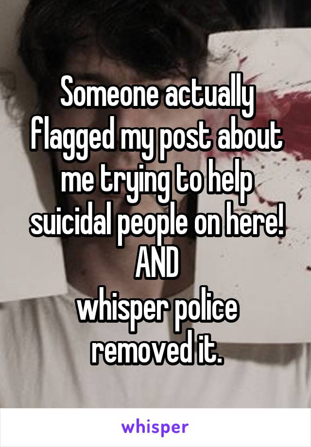 Someone actually flagged my post about me trying to help suicidal people on here!
AND
whisper police removed it.