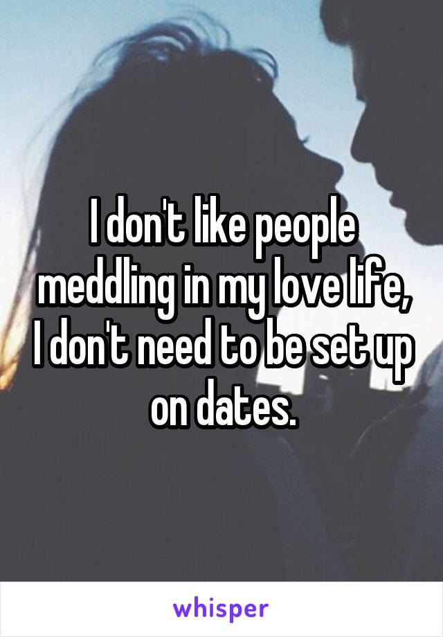 I don't like people meddling in my love life, I don't need to be set up on dates.