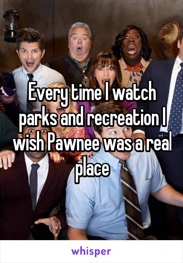 Every time I watch parks and recreation I wish Pawnee was a real place