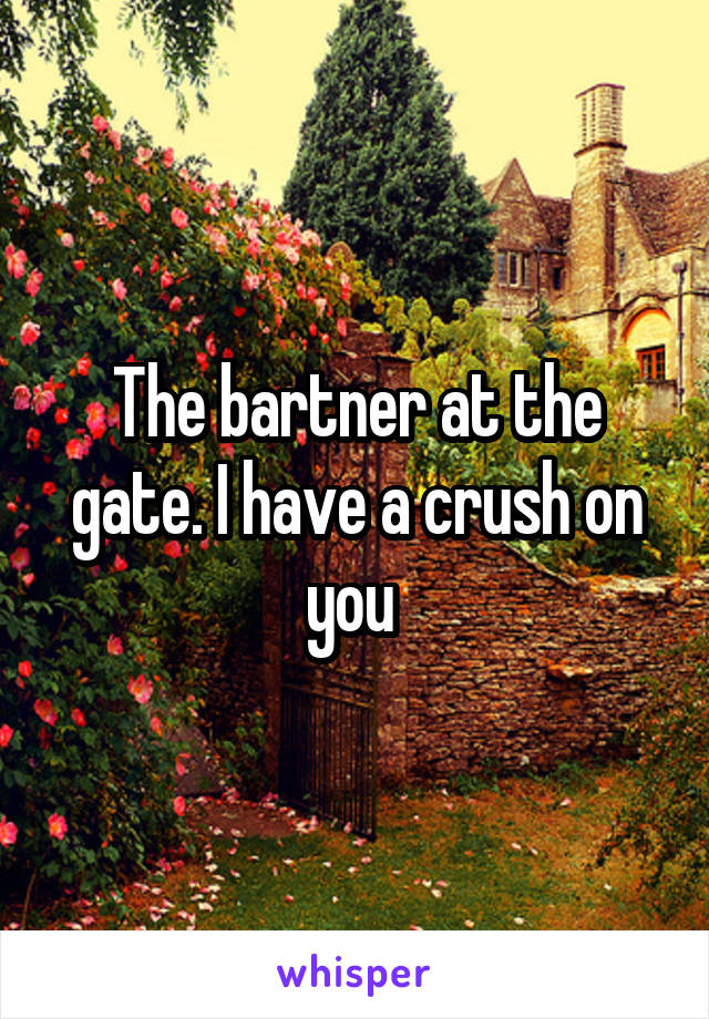 The bartner at the gate. I have a crush on you 