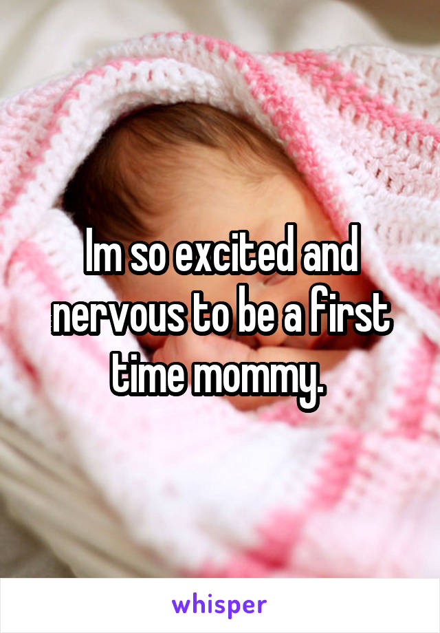 Im so excited and nervous to be a first time mommy. 