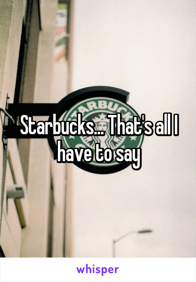 Starbucks... That's all I have to say