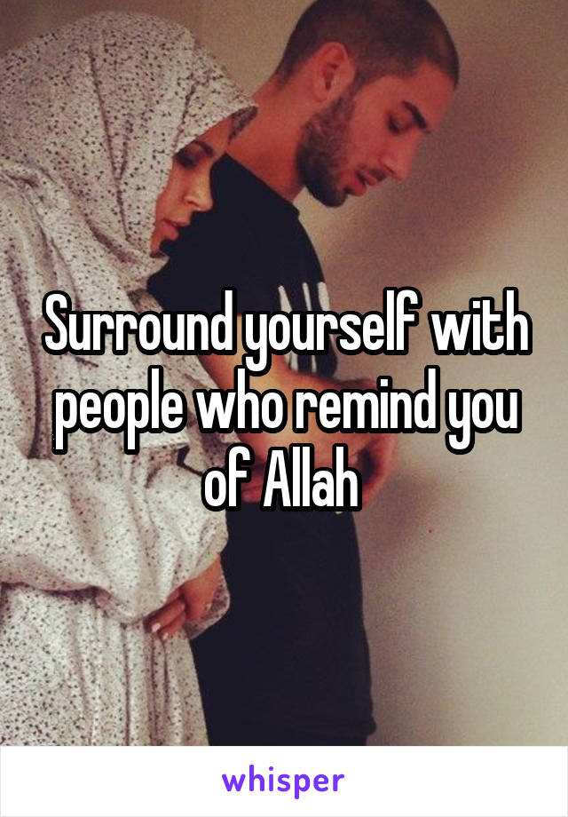 Surround yourself with people who remind you of Allah 