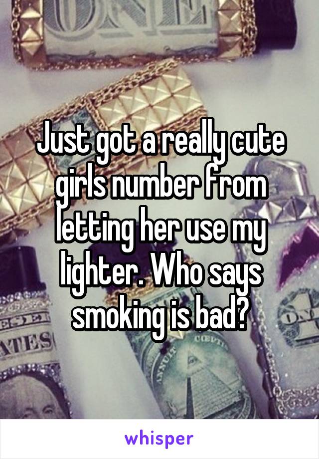 Just got a really cute girls number from letting her use my lighter. Who says smoking is bad?