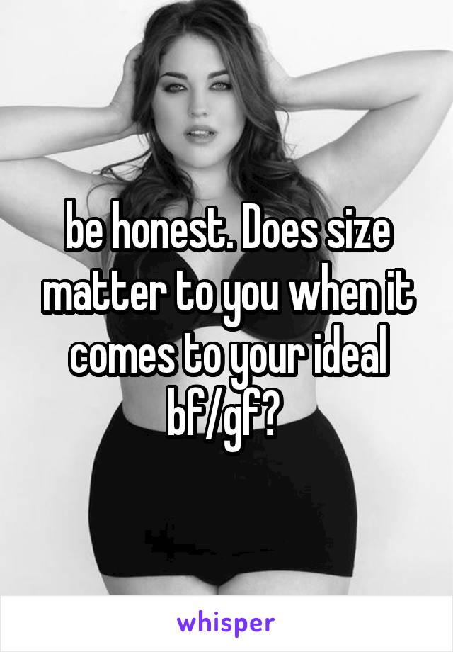 be honest. Does size matter to you when it comes to your ideal bf/gf? 