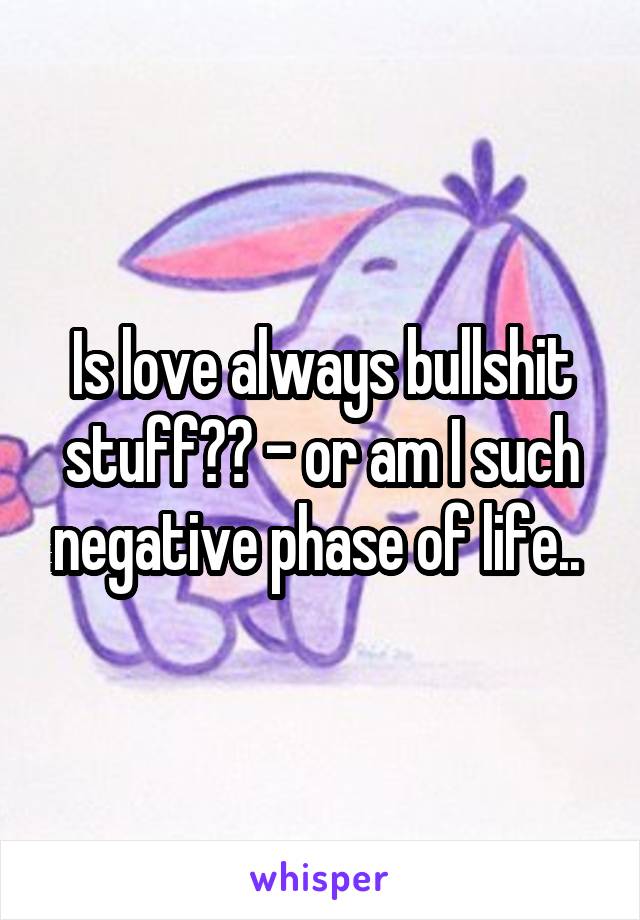 Is love always bullshit stuff?? - or am I such negative phase of life.. 