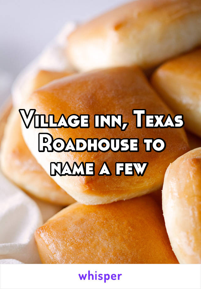 Village inn, Texas Roadhouse to name a few 