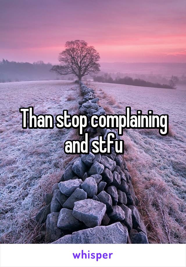 Than stop complaining and stfu