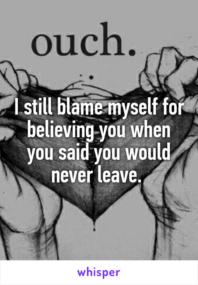 I still blame myself for believing you when you said you would never leave. 