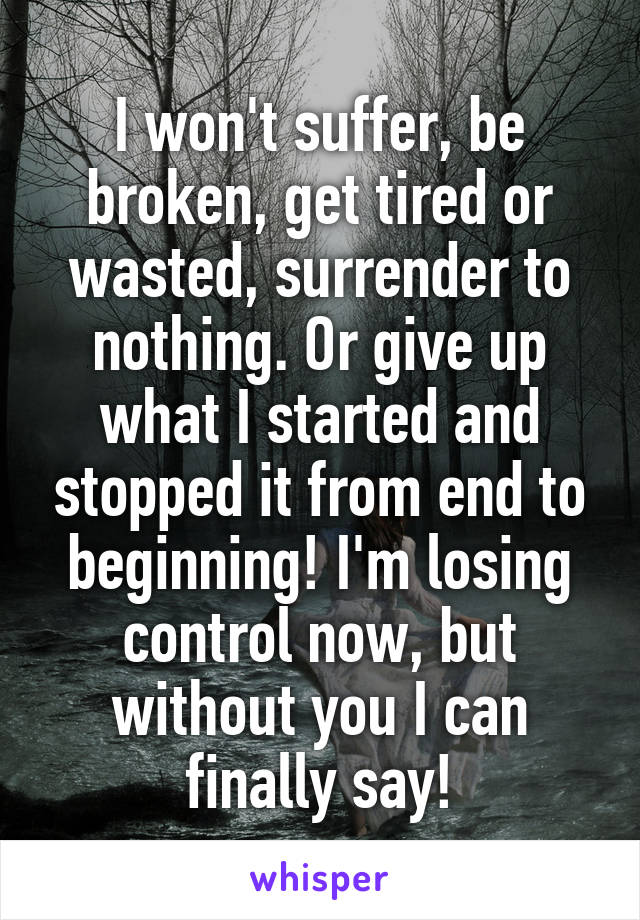 I won't suffer, be broken, get tired or wasted, surrender to nothing. Or give up what I started and stopped it from end to beginning! I'm losing control now, but without you I can finally say!