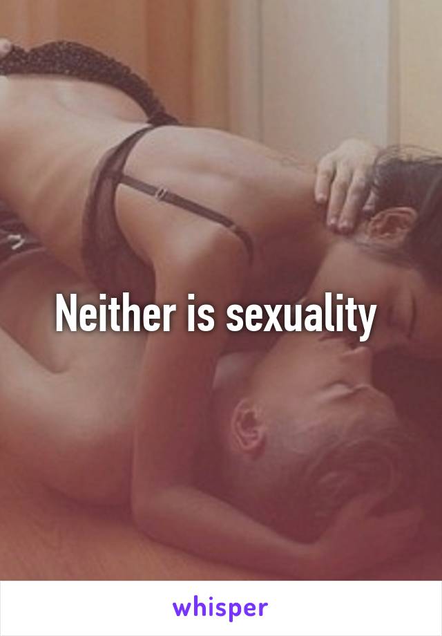 Neither is sexuality 